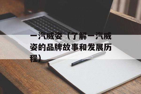 一汽威姿（了解一汽威姿的品牌故事和发展历程）-第1张图片-居家生活