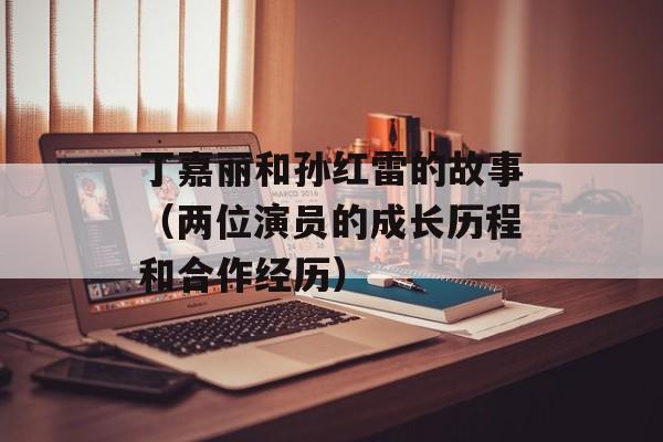 丁嘉丽和孙红雷的故事（两位演员的成长历程和合作经历）-第1张图片-居家生活