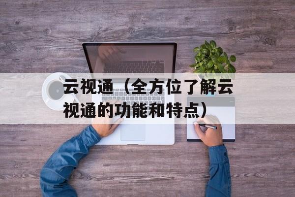 云视通（全方位了解云视通的功能和特点）-第1张图片-居家生活