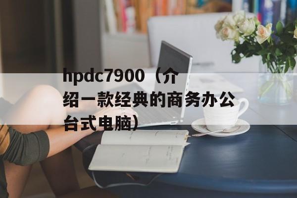 hpdc7900（介绍一款经典的商务办公台式电脑）-第1张图片-居家生活
