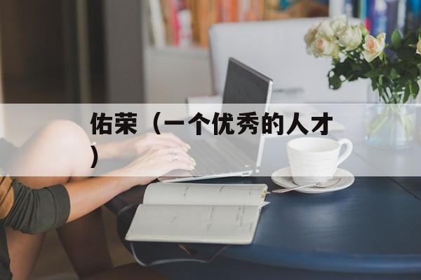 佑荣（一个优秀的人才）-第1张图片-居家生活