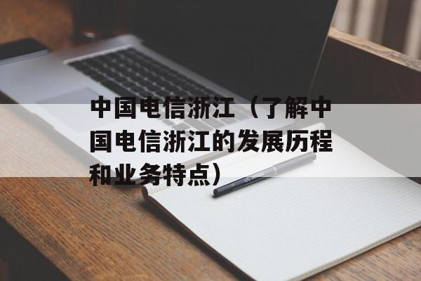 中国电信浙江（了解中国电信浙江的发展历程和业务特点）-第1张图片-居家生活