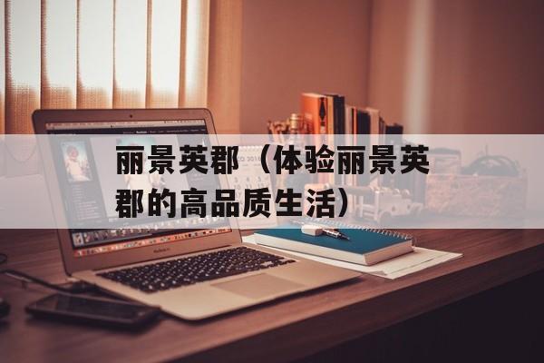 丽景英郡（体验丽景英郡的高品质生活）-第1张图片-居家生活