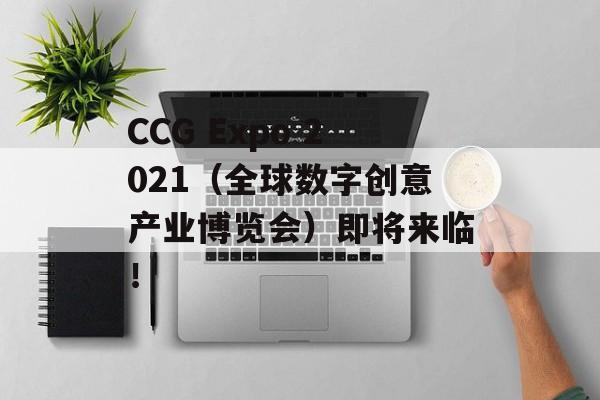CCG Expo 2021（全球数字创意产业博览会）即将来临！-第1张图片-居家生活