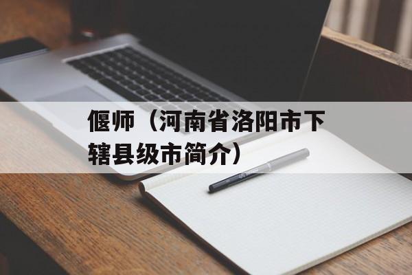 偃师（河南省洛阳市下辖县级市简介）-第1张图片-居家生活