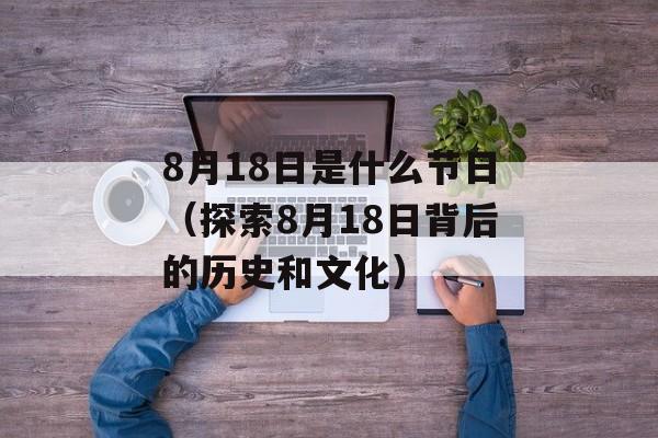 8月18日是什么节日（探索8月18日背后的历史和文化）-第1张图片-居家生活