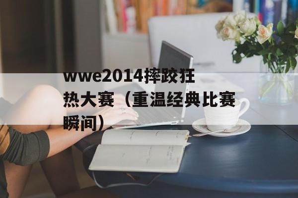 wwe2014摔跤狂热大赛（重温经典比赛瞬间）-第1张图片-居家生活