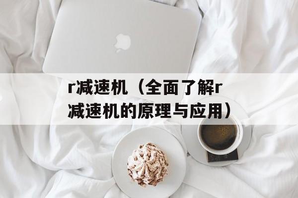 r减速机（全面了解r减速机的原理与应用）-第1张图片-居家生活