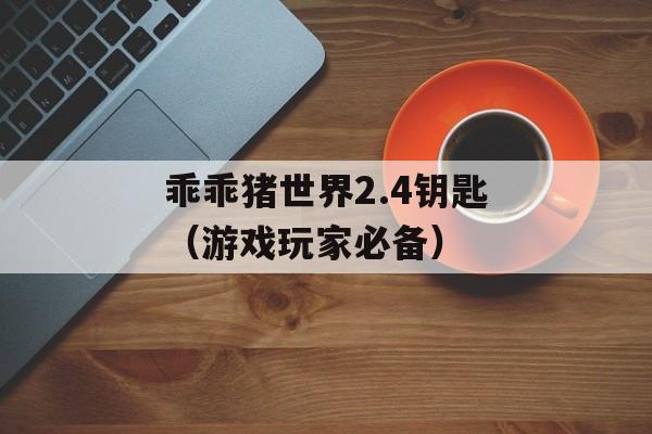 乖乖猪世界2.4钥匙（游戏玩家必备）-第1张图片-居家生活