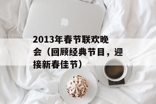 2013年春节联欢晚会（回顾经典节目，迎接新春佳节）-第1张图片-居家生活