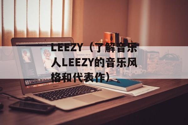LEEZY（了解音乐人LEEZY的音乐风格和代表作）-第1张图片-居家生活