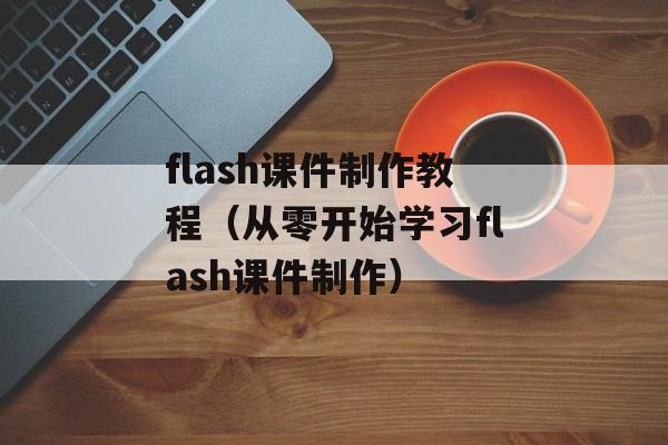 flash课件制作教程（从零开始学习flash课件制作）-第1张图片-居家生活