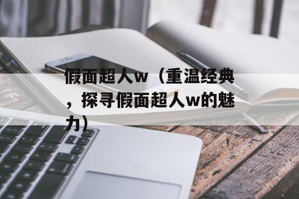 假面超人w（重温经典，探寻假面超人w的魅力）-第1张图片-居家生活