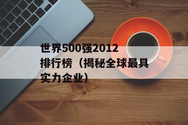 世界500强2012排行榜（揭秘全球最具实力企业）-第1张图片-居家生活