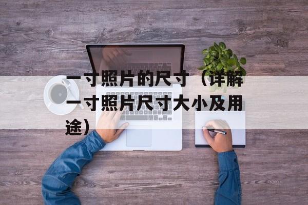 一寸照片的尺寸（详解一寸照片尺寸大小及用途）-第1张图片-居家生活