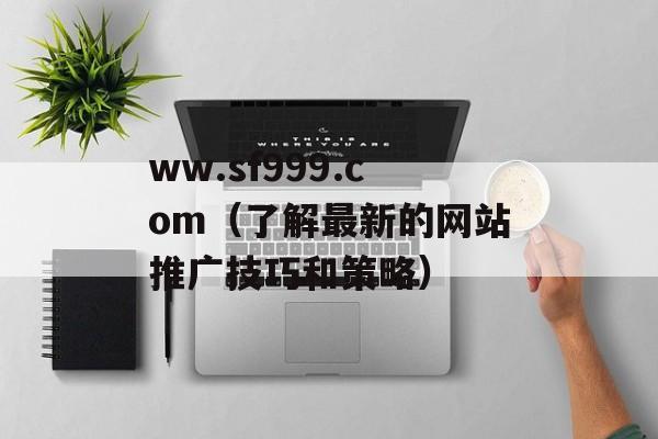 ww.sf999.com（了解最新的网站推广技巧和策略）-第1张图片-居家生活