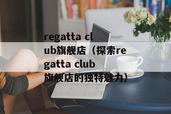 regatta club旗舰店（探索regatta club旗舰店的独特魅力）-第1张图片-居家生活