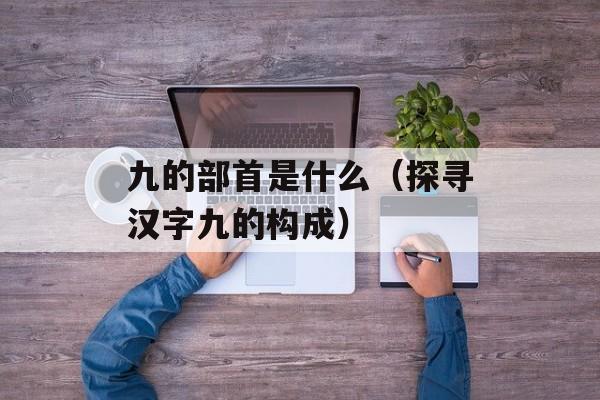 九的部首是什么（探寻汉字九的构成）-第1张图片-居家生活
