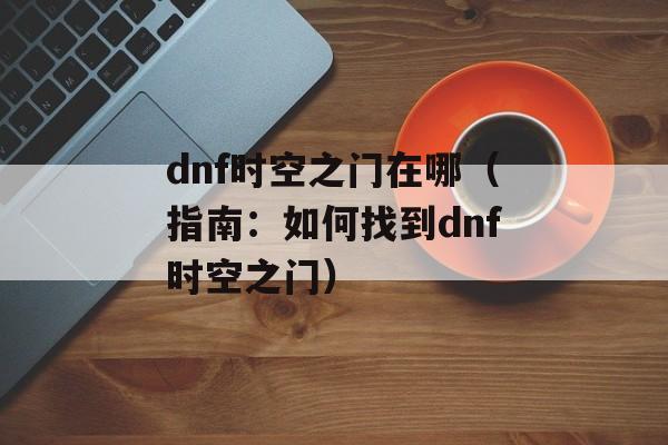 dnf时空之门在哪（指南：如何找到dnf时空之门）-第1张图片-居家生活