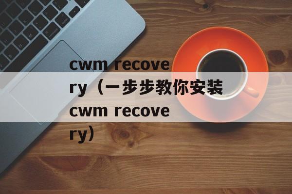cwm recovery（一步步教你安装cwm recovery）-第1张图片-居家生活