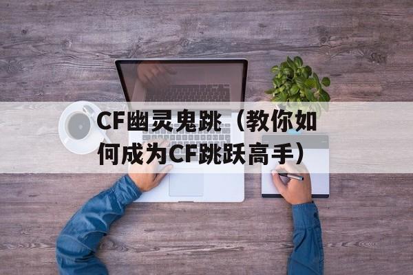 CF幽灵鬼跳（教你如何成为CF跳跃高手）-第1张图片-居家生活