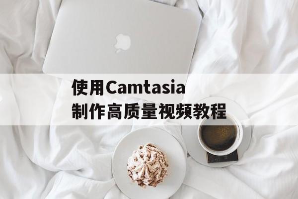 使用Camtasia制作高质量视频教程-第1张图片-居家生活