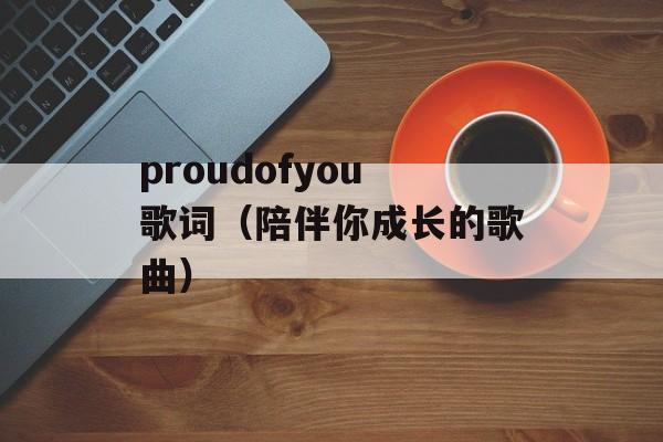 proudofyou歌词（陪伴你成长的歌曲）-第1张图片-居家生活