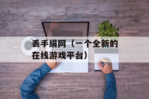 丢手绢网（一个全新的在线游戏平台）-第1张图片-居家生活