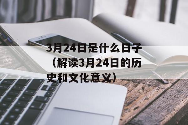 3月24日是什么日子（解读3月24日的历史和文化意义）-第1张图片-居家生活