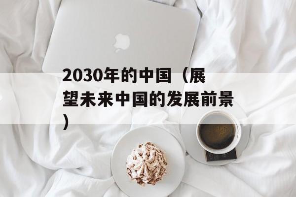 2030年的中国（展望未来中国的发展前景）-第1张图片-居家生活