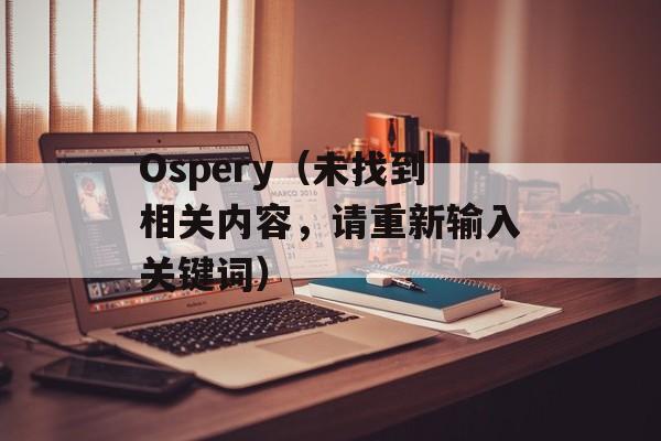 Ospery（未找到相关内容，请重新输入关键词）-第1张图片-居家生活