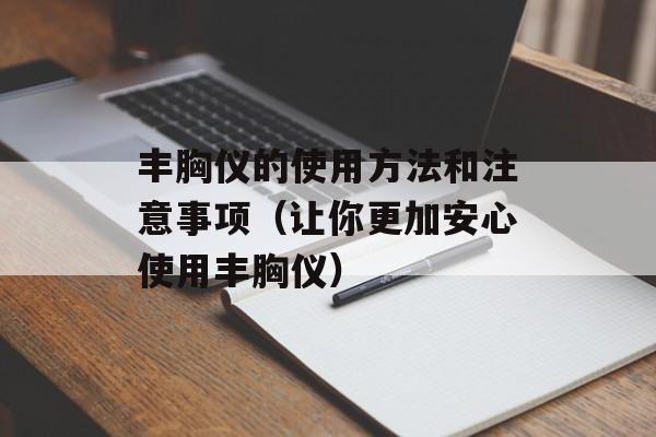 丰胸仪的使用方法和注意事项（让你更加安心使用丰胸仪）-第1张图片-居家生活