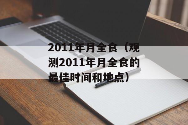 2011年月全食（观测2011年月全食的最佳时间和地点）-第1张图片-居家生活