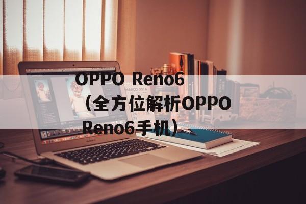 OPPO Reno6（全方位解析OPPO Reno6手机）-第1张图片-居家生活