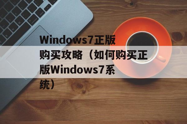 Windows7正版购买攻略（如何购买正版Windows7系统）-第1张图片-居家生活