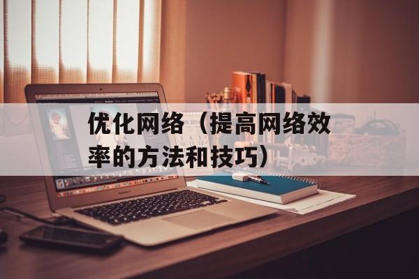 优化网络（提高网络效率的方法和技巧）-第1张图片-居家生活