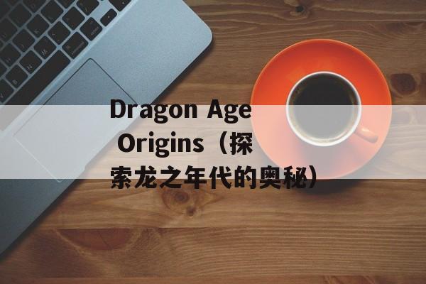 Dragon Age Origins（探索龙之年代的奥秘）-第1张图片-居家生活