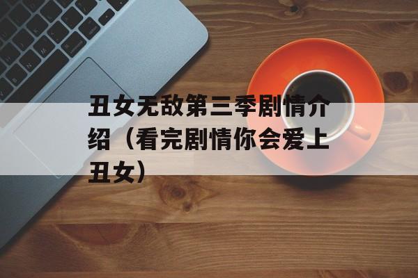 丑女无敌第三季剧情介绍（看完剧情你会爱上丑女）-第1张图片-居家生活
