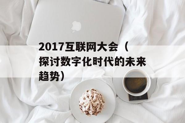 2017互联网大会（探讨数字化时代的未来趋势）-第1张图片-居家生活