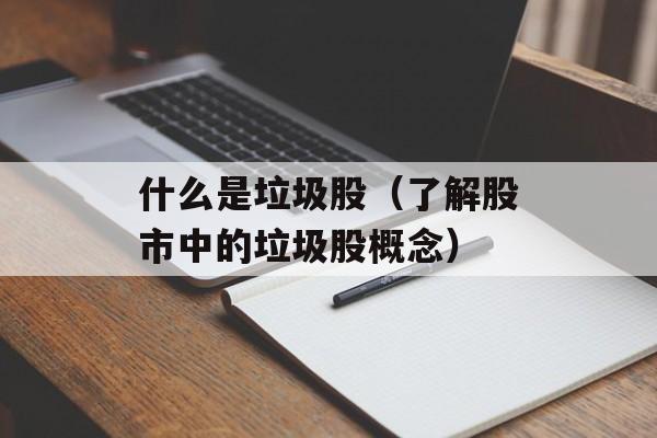 什么是垃圾股（了解股市中的垃圾股概念）-第1张图片-居家生活