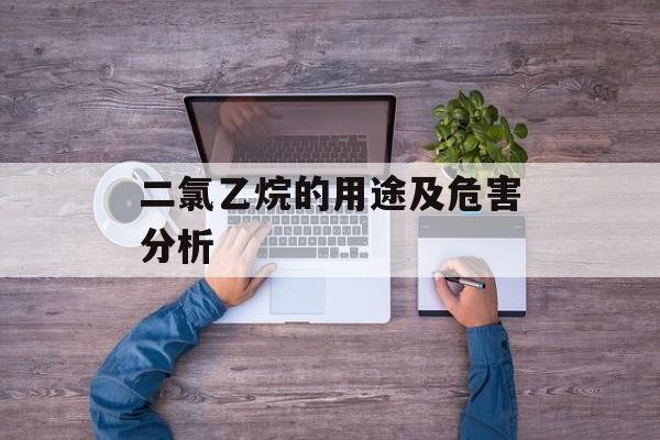 二氯乙烷的用途及危害分析-第1张图片-居家生活