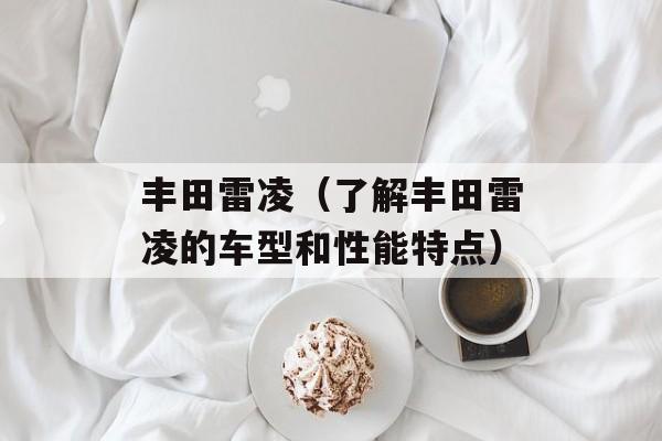 丰田雷凌（了解丰田雷凌的车型和性能特点）-第1张图片-居家生活