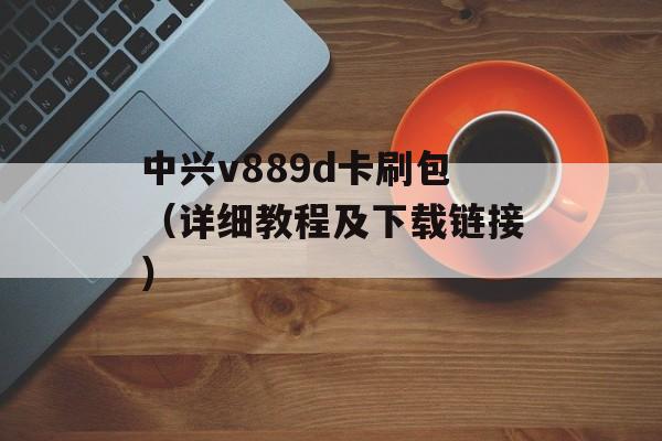 中兴v889d卡刷包（详细教程及下载链接）-第1张图片-居家生活