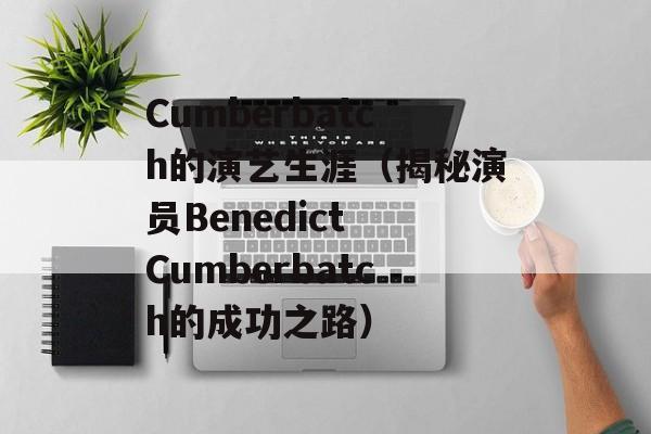Cumberbatch的演艺生涯（揭秘演员Benedict Cumberbatch的成功之路）-第1张图片-居家生活