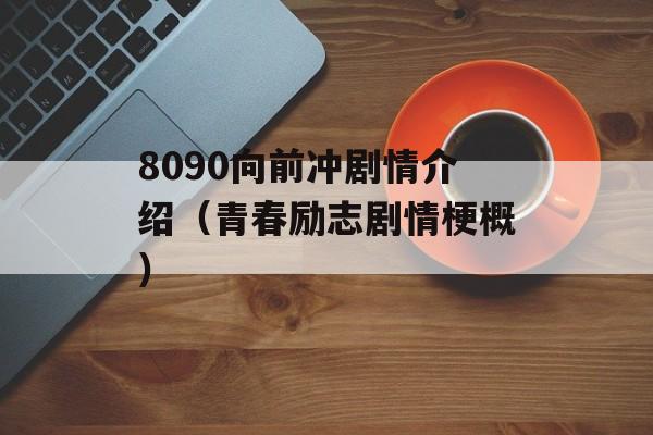 8090向前冲剧情介绍（青春励志剧情梗概）-第1张图片-居家生活