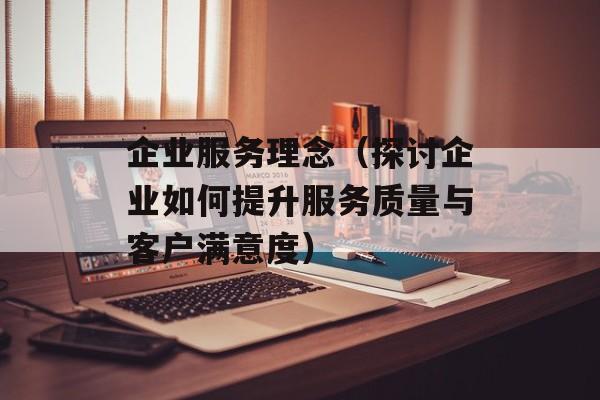 企业服务理念（探讨企业如何提升服务质量与客户满意度）-第1张图片-居家生活