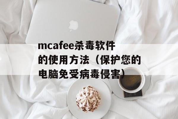 mcafee杀毒软件的使用方法（保护您的电脑免受病毒侵害）-第1张图片-居家生活