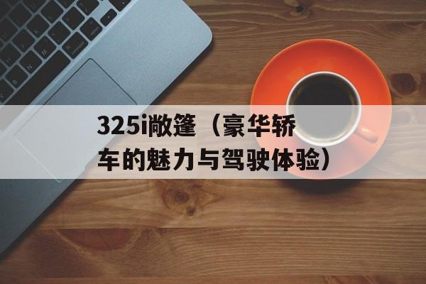 325i敞篷（豪华轿车的魅力与驾驶体验）-第1张图片-居家生活