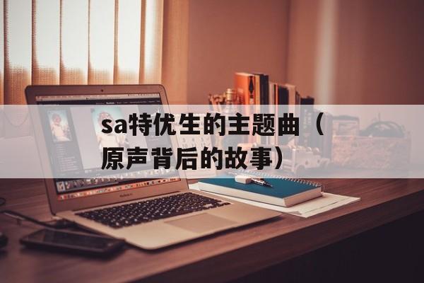 sa特优生的主题曲（原声背后的故事）-第1张图片-居家生活