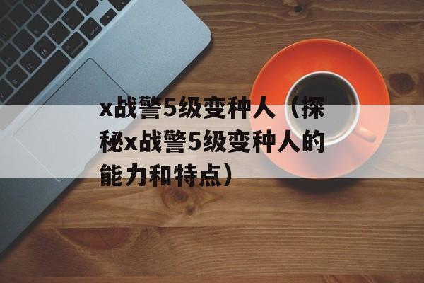x战警5级变种人（探秘x战警5级变种人的能力和特点）-第1张图片-居家生活